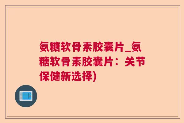 氨糖软骨素胶囊片_氨糖软骨素胶囊片:关节保健新选择)
