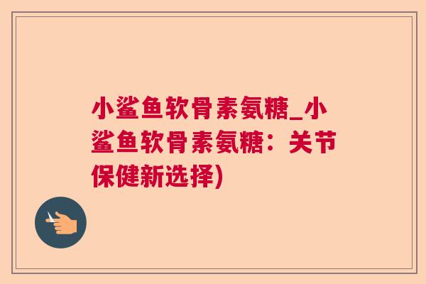 小鲨鱼软骨素氨糖_小鲨鱼软骨素氨糖:关节保健新选择)