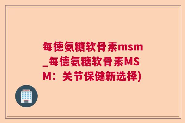 每德氨糖软骨素msm_每德氨糖软骨素MSM:关节保健新选择)