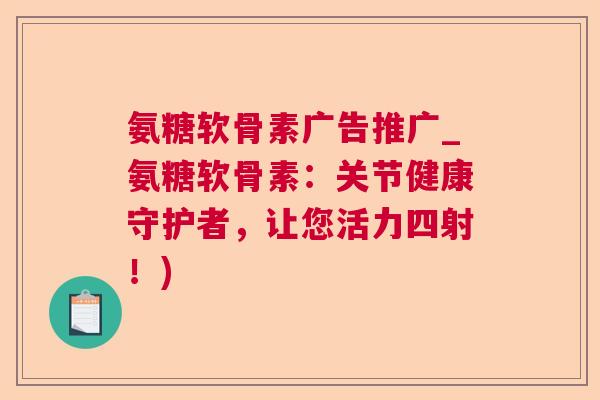 氨糖软骨素广告推广_氨糖软骨素:关节健康守护者,让您活力四射!) 氨糖软骨素广告推广_氨糖软骨素:关节健康守护者,让您活力四射!)