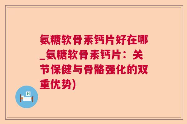 氨糖软骨素钙片好在哪_氨糖软骨素钙片:关节保健与骨骼强化的双重优势)