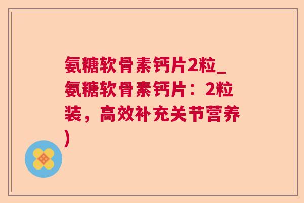 氨糖软骨素钙片2粒_氨糖软骨素钙片：2粒装，高效补充关节营养)