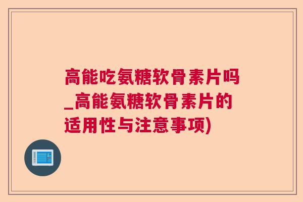 高能吃氨糖软骨素片吗_高能氨糖软骨素片的适用性与注意事项)