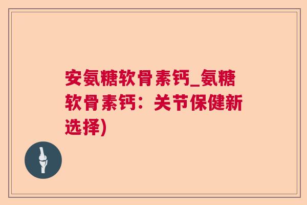 安氨糖软骨素钙_氨糖软骨素钙:关节保健新选择)