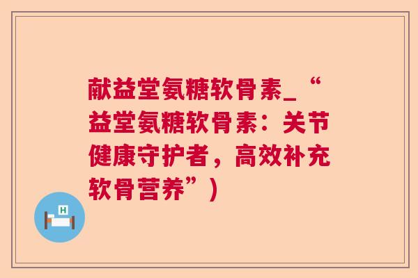 献益堂氨糖软骨素_“益堂氨糖软骨素:关节健康守护者,高效补充软骨营养”)