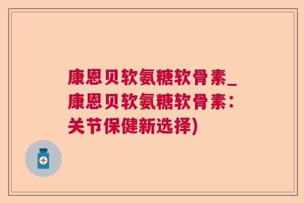 康恩贝软氨糖软骨素_康恩贝软氨糖软骨素：关节保健新选择)