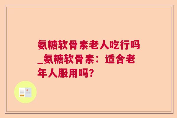 氨糖软骨素老人吃行吗_氨糖软骨素:适合老年人服用吗?