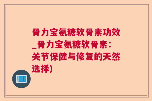 骨力宝氨糖软骨素功效_骨力宝氨糖软骨素:关节保健与修复的天然选择)
