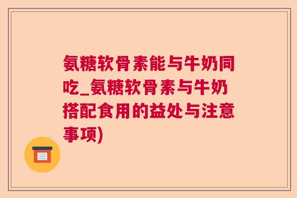 氨糖软骨素能与牛奶同吃_氨糖软骨素与牛奶搭配食用的益处与注意事项)