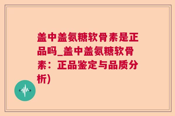 盖中盖氨糖软骨素是正品吗_盖中盖氨糖软骨素：正品鉴定与品质分析)