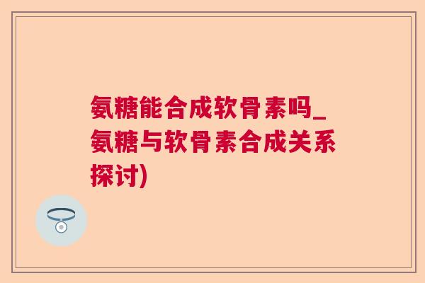 氨糖能合成软骨素吗_氨糖与软骨素合成关系探讨)