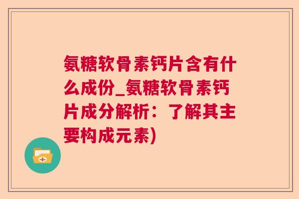 氨糖软骨素钙片含有什么成份_氨糖软骨素钙片成分解析：了解其主要构成元素)