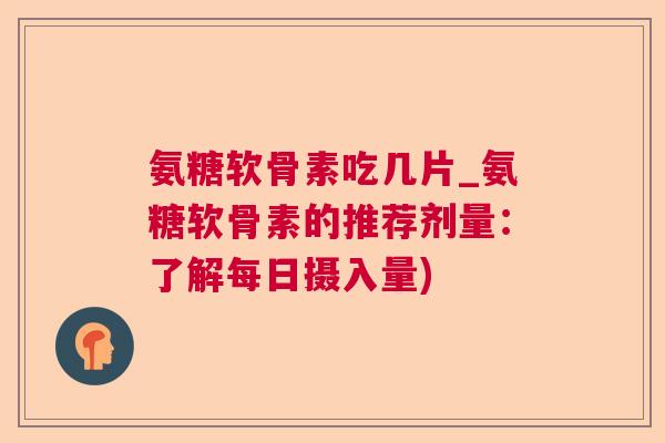 氨糖软骨素吃几片_氨糖软骨素的推荐剂量：了解每日摄入量)