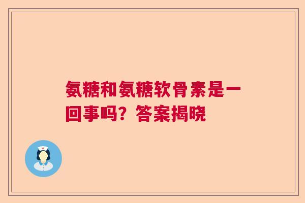 氨糖和氨糖软骨素是一回事吗?答案揭晓