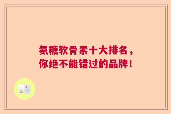 氨糖软骨素十大排名,你绝不能错过的品牌!