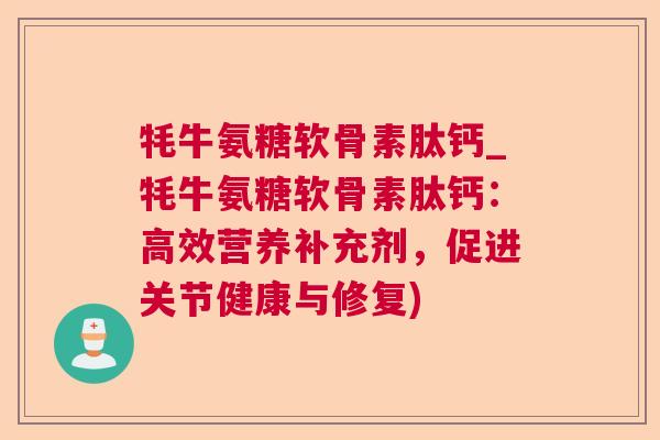 牦牛氨糖软骨素肽钙_牦牛氨糖软骨素肽钙:高效营养补充剂,促进关节健康与修复)