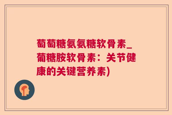 萄萄糖氨氨糖软骨素_葡糖胺软骨素:关节健康的关键营养素)