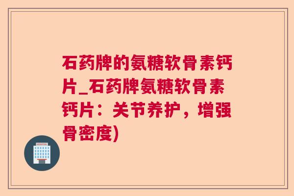 石药牌的氨糖软骨素钙片_石药牌氨糖软骨素钙片:关节养护,增强骨密度)