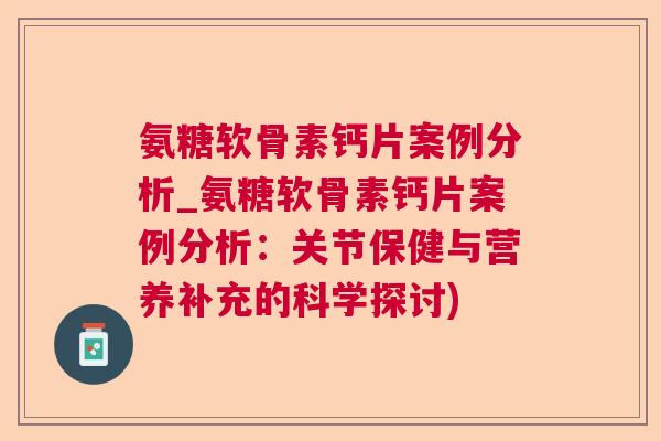 氨糖软骨素钙片案例分析_氨糖软骨素钙片案例分析:关节保健与营养补充的科学探讨) 氨糖软骨素钙片案例分析_氨糖软骨素钙片案例分析:关节保健与营养补充的科学探讨)