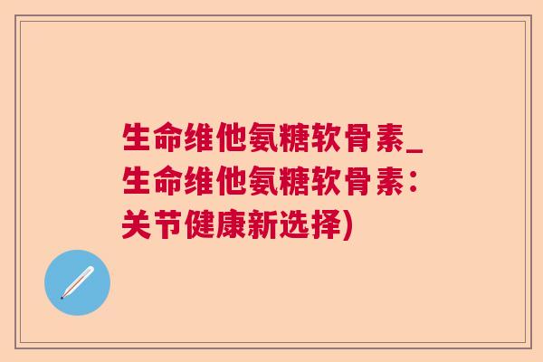 生命维他氨糖软骨素_生命维他氨糖软骨素:关节健康新选择) 生命维他氨糖软骨素_生命维他氨糖软骨素:关节健康新选择)