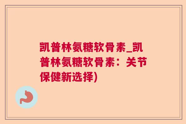 凯普林氨糖软骨素_凯普林氨糖软骨素:关节保健新选择)