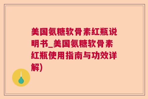 美国氨糖软骨素红瓶说明书_美国氨糖软骨素红瓶使用指南与功效详解)
