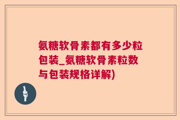 氨糖软骨素都有多少粒包装_氨糖软骨素粒数与包装规格详解) 氨糖软骨素都有多少粒包装_氨糖软骨素粒数与包装规格详解)