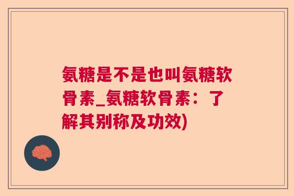 氨糖是不是也叫氨糖软骨素_氨糖软骨素：了解其别称及功效)