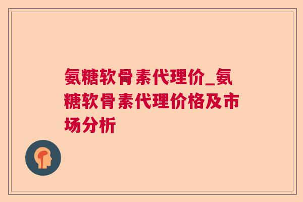 氨糖软骨素代理价_氨糖软骨素代理价格及市场分析