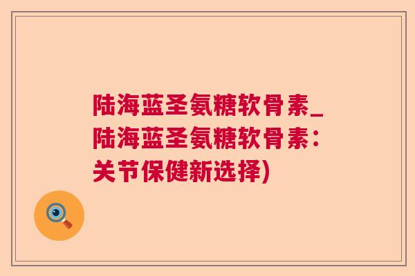 陆海蓝圣氨糖软骨素_陆海蓝圣氨糖软骨素:关节保健新选择) 陆海蓝圣氨糖软骨素_陆海蓝圣氨糖软骨素:关节保健新选择)