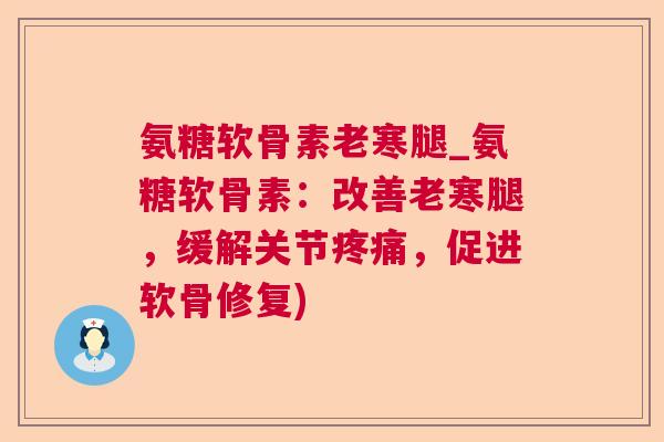 氨糖软骨素老寒腿_氨糖软骨素：改善老寒腿，缓解关节疼痛，促进软骨修复)