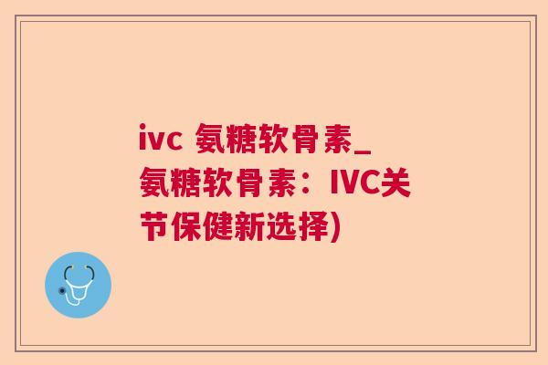 ivc 氨糖软骨素_氨糖软骨素:IVC关节保健新选择) ivc 氨糖软骨素_氨糖软骨素:IVC关节保健新选择)