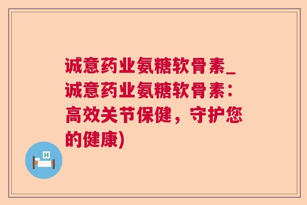 诚意药业氨糖软骨素_诚意药业氨糖软骨素：高效关节保健，守护您的健康)