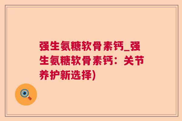 强生氨糖软骨素钙_强生氨糖软骨素钙:关节养护新选择)