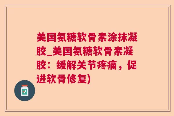 美国氨糖软骨素涂抹凝胶_美国氨糖软骨素凝胶:缓解关节疼痛,促进软骨修复)