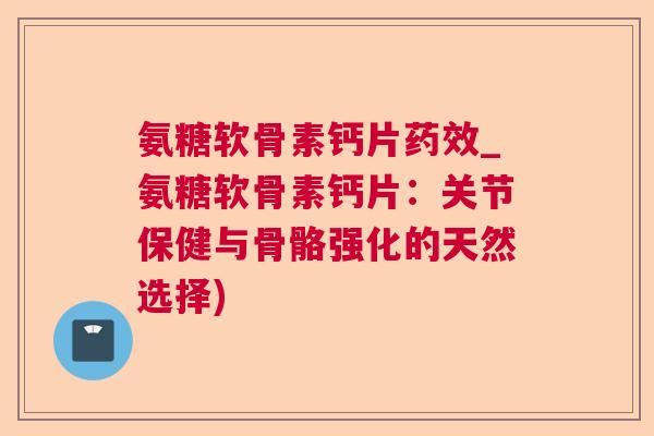 氨糖软骨素钙片药效_氨糖软骨素钙片:关节保健与骨骼强化的天然选择)