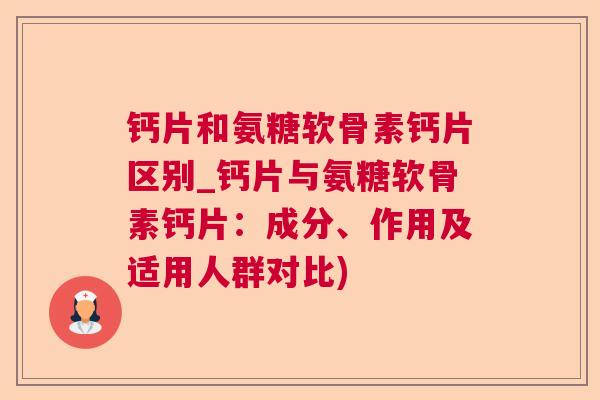 钙片和氨糖软骨素钙片区别_钙片与氨糖软骨素钙片：成分、作用及适用人群对比)
