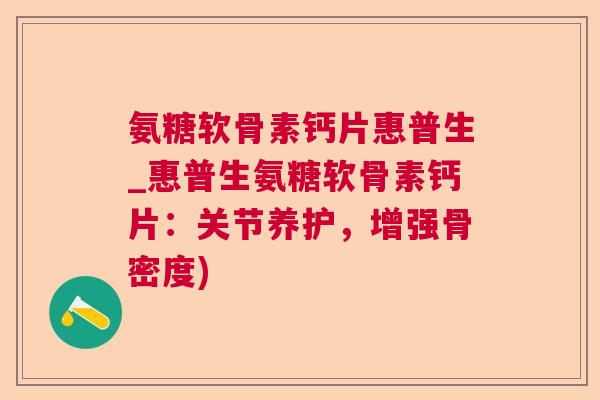 氨糖软骨素钙片惠普生_惠普生氨糖软骨素钙片：关节养护，增强骨密度)