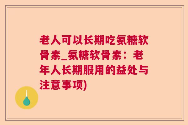 老人可以长期吃氨糖软骨素_氨糖软骨素：老年人长期服用的益处与注意事项)