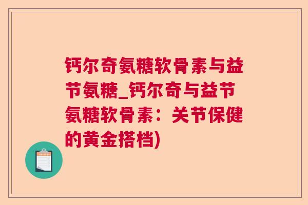 钙尔奇氨糖软骨素与益节氨糖_钙尔奇与益节氨糖软骨素:关节保健的黄金搭档)