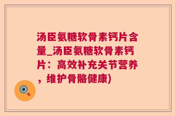 汤臣氨糖软骨素钙片含量_汤臣氨糖软骨素钙片:高效补充关节营养,维护骨骼健康) 汤臣氨糖软骨素钙片含量_汤臣氨糖软骨素钙片:高效补充关节营养,维护骨骼健康)