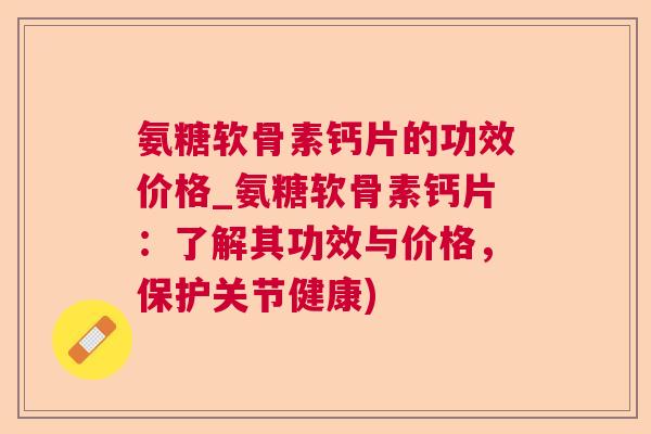 氨糖软骨素钙片的功效价格_氨糖软骨素钙片:了解其功效与价格,保护关节健康)