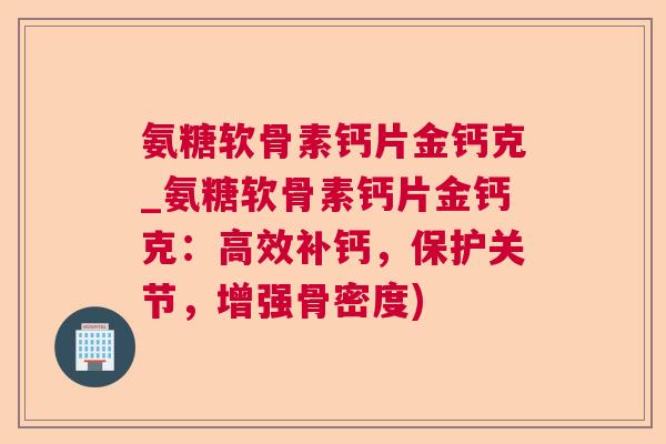 氨糖软骨素钙片金钙克_氨糖软骨素钙片金钙克:高效补钙,保护关节,增强骨密度) 氨糖软骨素钙片金钙克_氨糖软骨素钙片金钙克:高效补钙,保护关节,增强骨密度)