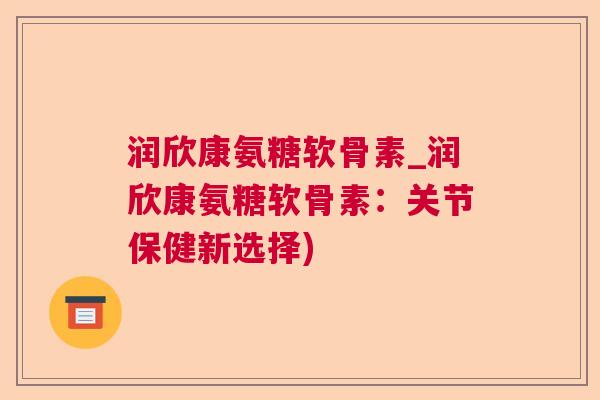 润欣康氨糖软骨素_润欣康氨糖软骨素:关节保健新选择)