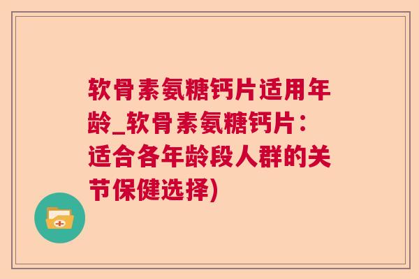 软骨素氨糖钙片适用年龄_软骨素氨糖钙片:适合各年龄段人群的关节保健选择)