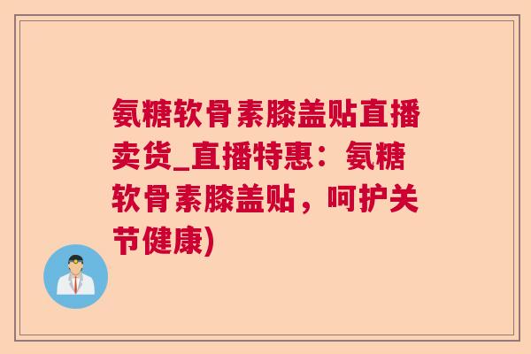 氨糖软骨素膝盖贴直播卖货_直播特惠:氨糖软骨素膝盖贴,呵护关节健康)