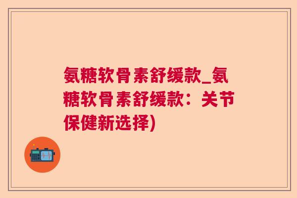 氨糖软骨素舒缓款_氨糖软骨素舒缓款:关节保健新选择)