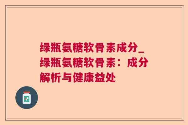 绿瓶氨糖软骨素成分_绿瓶氨糖软骨素：成分解析与健康益处