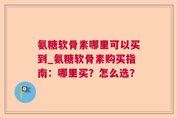 氨糖软骨素哪里可以买到_氨糖软骨素购买指南:哪里买?怎么选?