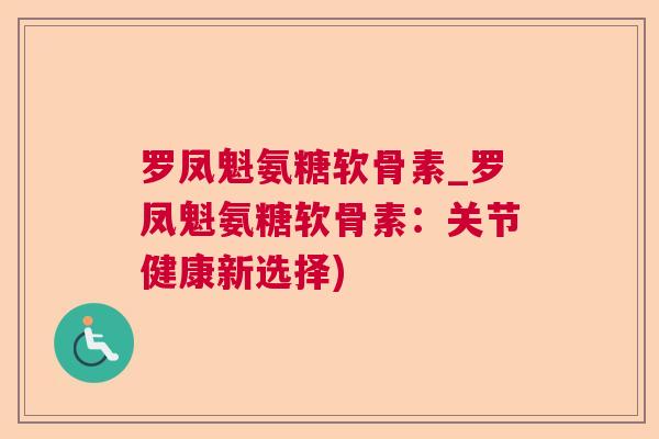 罗凤魁氨糖软骨素_罗凤魁氨糖软骨素:关节健康新选择)